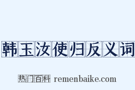 韩玉汝使归反义词是什么意思的图片